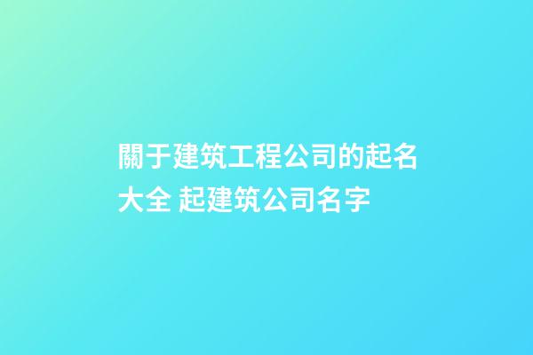 關于建筑工程公司的起名大全 起建筑公司名字